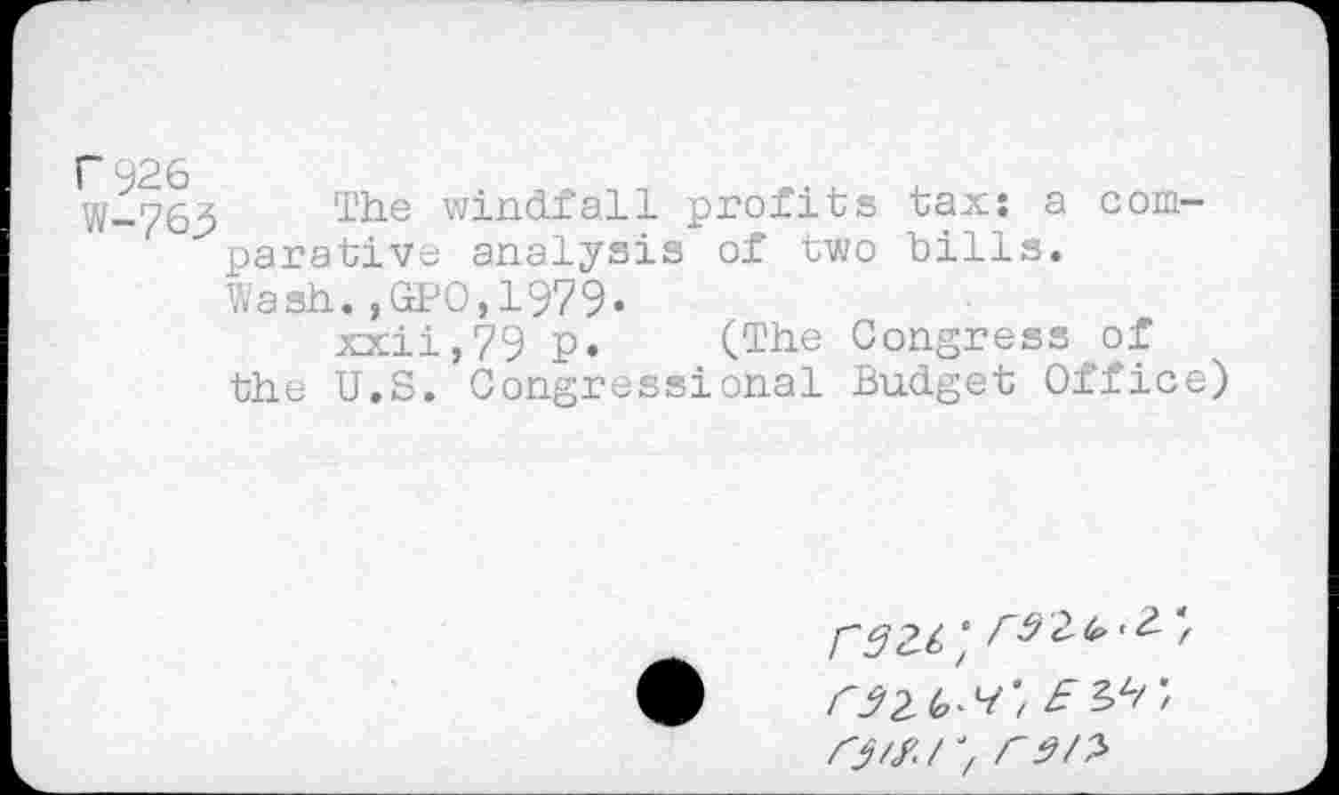 ﻿1“ 926
W-763
The windfall profits tax: a comparative analysis of two bills. Wash.,GPO,1979.
xxii,79 p. (The Congress of the U.S. Congressional Budget Office)
02 6-v; £ Otf.r, rd/>